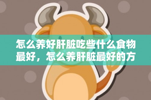 怎么养好肝脏吃些什么食物最好，怎么养肝脏最好的方式 吃什么对肝好怎么养肝
