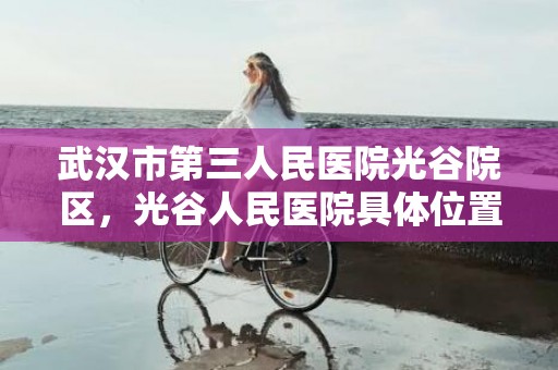 武汉市第三人民医院光谷院区，光谷人民医院具体位置及介绍