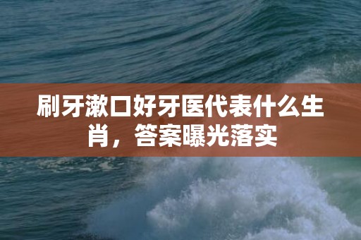 刷牙漱口好牙医代表什么生肖，答案曝光落实
