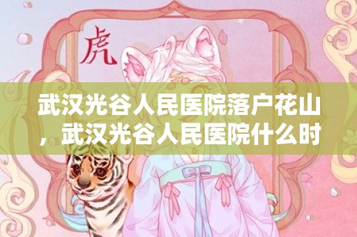 武汉光谷人民医院落户花山，武汉光谷人民医院什么时候开诊2023最新消息