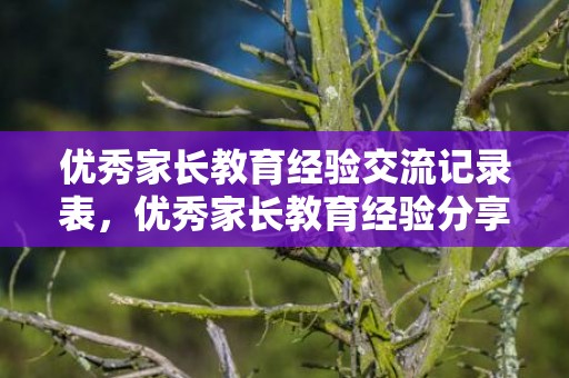 优秀家长教育经验交流记录表，优秀家长教育经验分享发言稿，初中家长上台简短发言