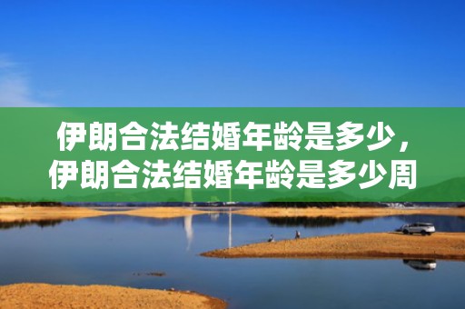 伊朗合法结婚年龄是多少，伊朗合法结婚年龄是多少周岁？伊朗双方满几岁就可以结婚了