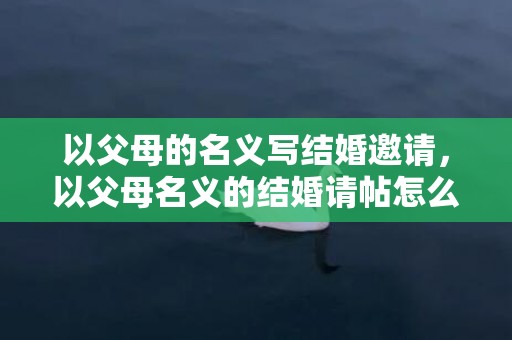 以父母的名义写结婚邀请，以父母名义的结婚请帖怎么写？写给亲戚的请柬怎么写