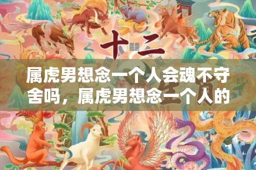 属虎男想念一个人会魂不守舍吗，属虎男想念一个人的表现