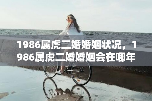1986属虎二婚婚姻状况，1986属虎二婚婚姻会在哪年