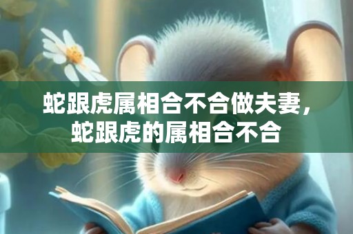 蛇跟虎属相合不合做夫妻，蛇跟虎的属相合不合