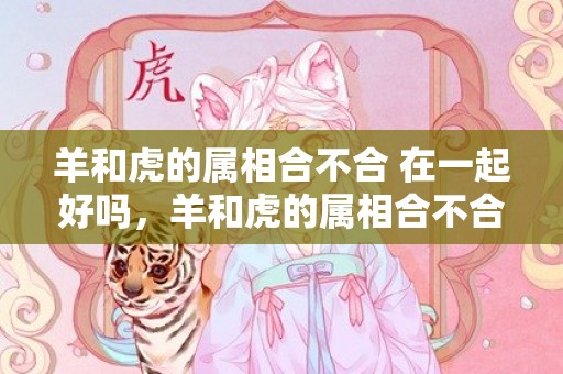 羊和虎的属相合不合 在一起好吗，羊和虎的属相合不合