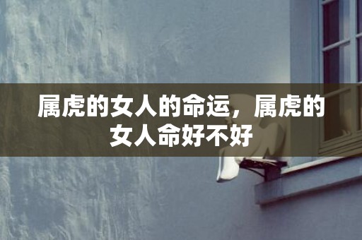 属虎的女人的命运，属虎的女人命好不好