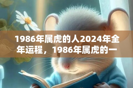 1986年属虎的人2024年全年运程，1986年属虎的一生婚姻状况