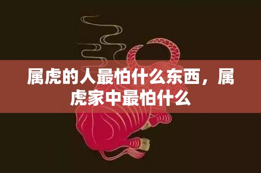 属虎的人最怕什么东西，属虎家中最怕什么