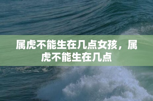 属虎不能生在几点女孩，属虎不能生在几点