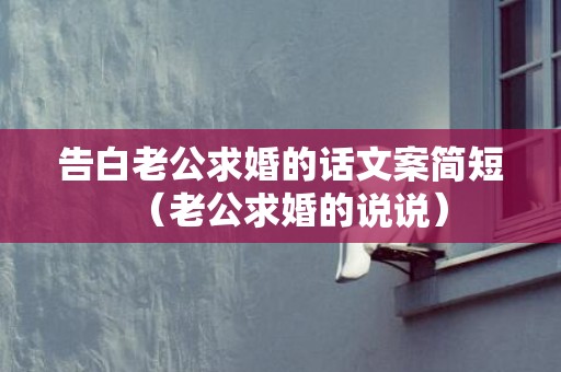 告白老公求婚的话文案简短（老公求婚的说说）