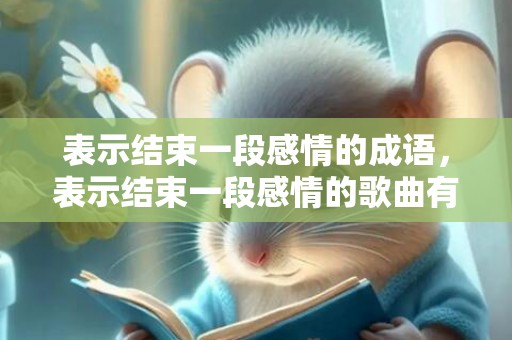 表示结束一段感情的成语，表示结束一段感情的歌曲有哪些