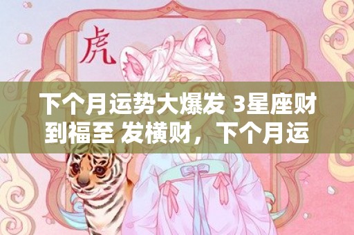 下个月运势大爆发 3星座财到福至 发横财，下个月运势大爆发