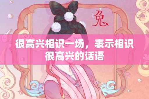 很高兴相识一场，表示相识很高兴的话语