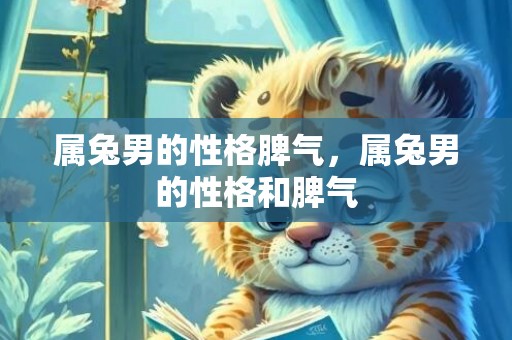 属兔男的性格脾气，属兔男的性格和脾气