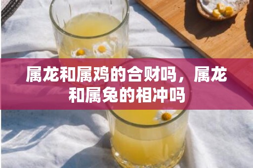 属龙和属鸡的合财吗，属龙和属兔的相冲吗