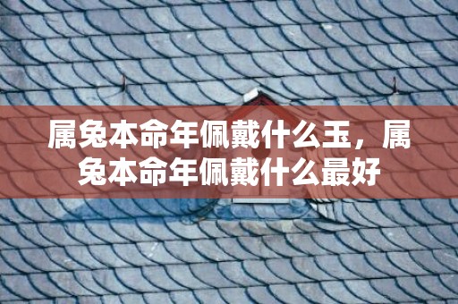 属兔本命年佩戴什么玉，属兔本命年佩戴什么最好