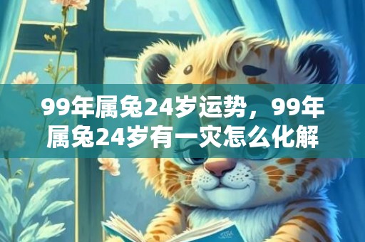99年属兔24岁运势，99年属兔24岁有一灾怎么化解