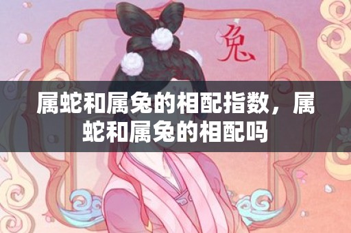 属蛇和属兔的相配指数，属蛇和属兔的相配吗