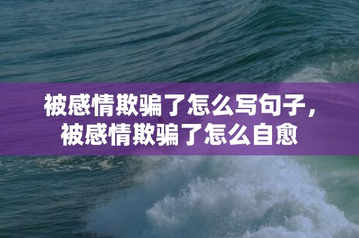 被感情欺骗了怎么写句子，被感情欺骗了怎么自愈