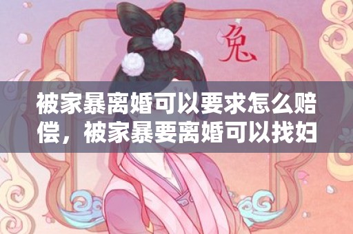 被家暴离婚可以要求怎么赔偿，被家暴要离婚可以找妇联么