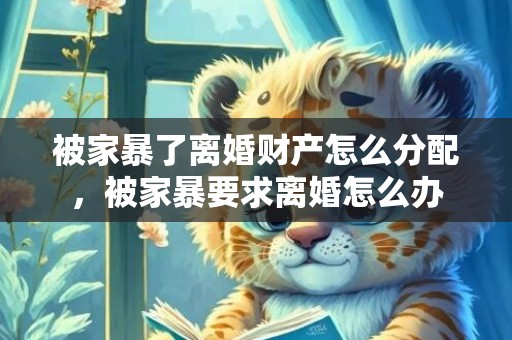 被家暴了离婚财产怎么分配，被家暴要求离婚怎么办