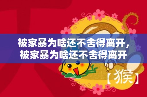被家暴为啥还不舍得离开，被家暴为啥还不舍得离开