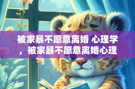 被家暴不愿意离婚 心理学，被家暴不愿意离婚心理