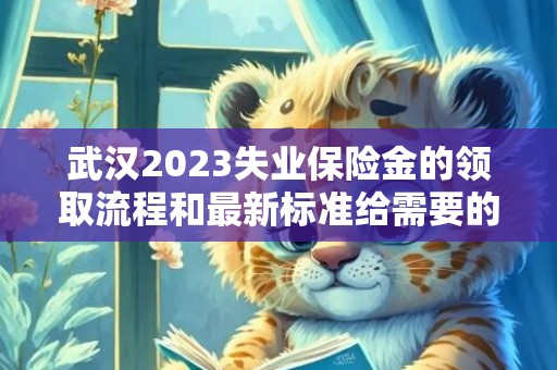 武汉2023失业保险金的领取流程和最新标准给需要的朋友提供帮助