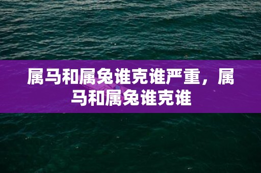 属马和属兔谁克谁严重，属马和属兔谁克谁
