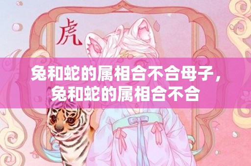 兔和蛇的属相合不合母子，兔和蛇的属相合不合