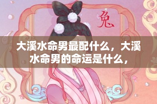 大溪水命男最配什么，大溪水命男的命运是什么，