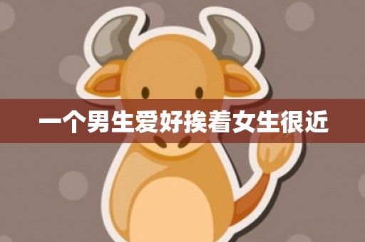 一个男生爱好挨着女生很近