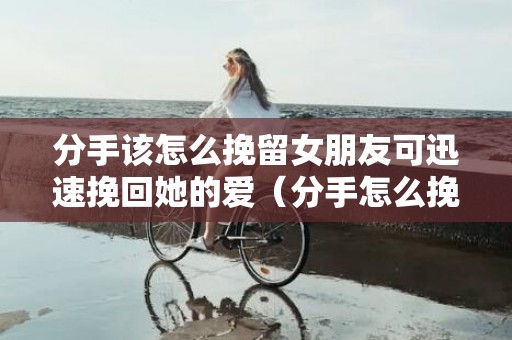 分手该怎么挽留女朋友可迅速挽回她的爱（分手怎么挽留女朋友的话）