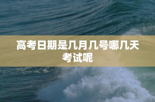 高考日期是几月几号哪几天考试呢