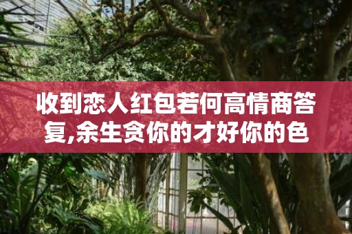 收到恋人红包若何高情商答复,余生贪你的才好你的色
