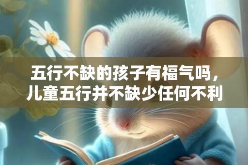 五行不缺的孩子有福气吗，儿童五行并不缺少任何不利因素