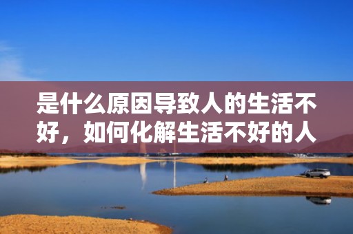 是什么原因导致人的生活不好，如何化解生活不好的人，