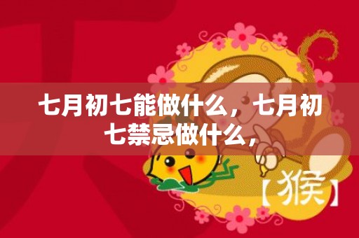 七月初七能做什么，七月初七禁忌做什么，