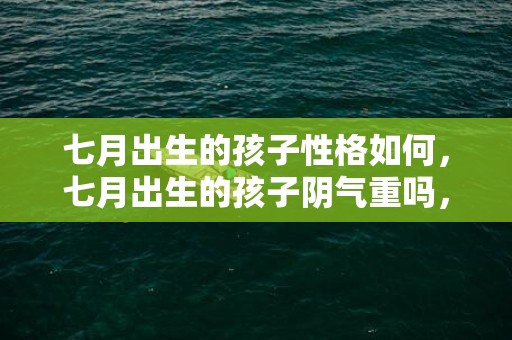 七月出生的孩子性格如何，七月出生的孩子阴气重吗，