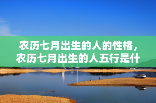 农历七月出生的人的性格，农历七月出生的人五行是什么，