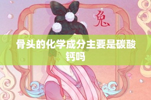 骨头的化学成分主要是碳酸钙吗