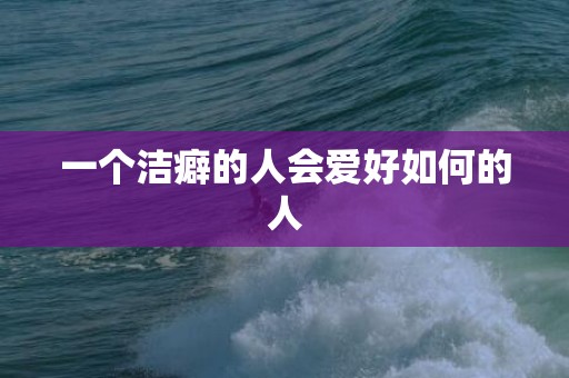一个洁癖的人会爱好如何的人