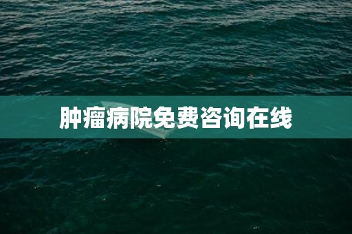 肿瘤病院免费咨询在线