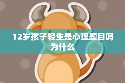 12岁孩子轻生是心理题目吗为什么