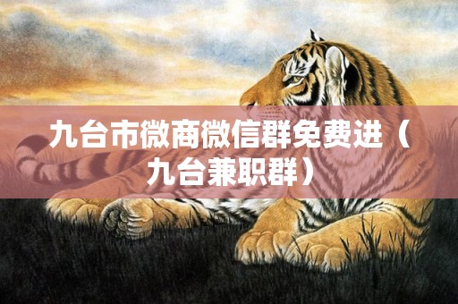 九台市微商微信群免费进（九台兼职群）