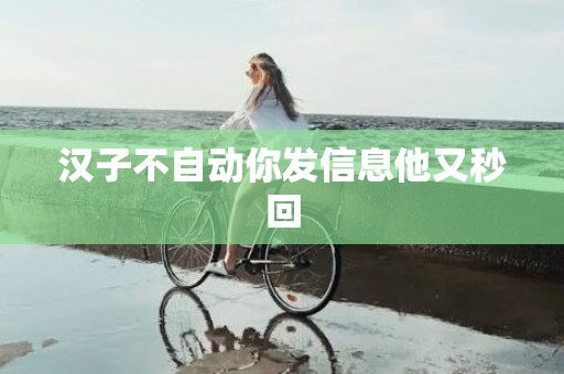 汉子不自动你发信息他又秒回