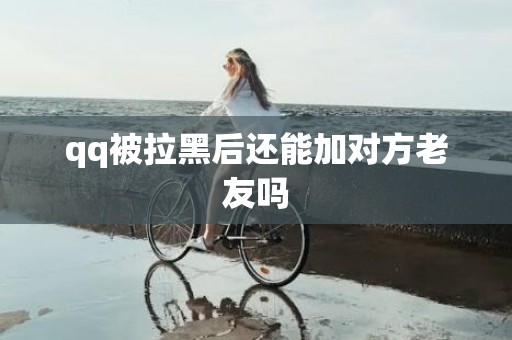 qq被拉黑后还能加对方老友吗