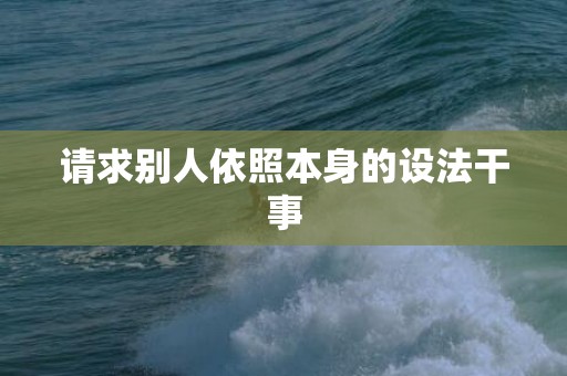 请求别人依照本身的设法干事